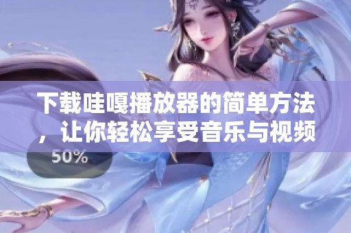 下载哇嘎播放器的简单方法，让你轻松享受音乐与视频的无限乐趣