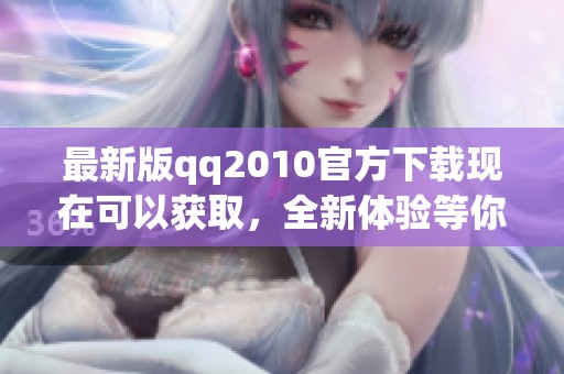 最新版qq2010官方下载现在可以获取，全新体验等你来畅玩！