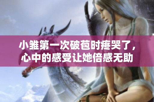 小雏第一次破苞时疼哭了，心中的感受让她倍感无助