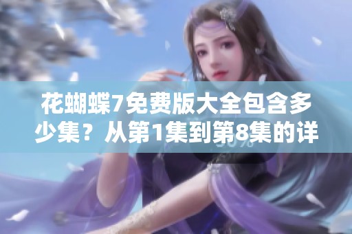 花蝴蝶7免费版大全包含多少集？从第1集到第8集的详细介绍。