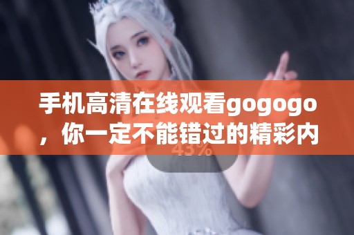 手机高清在线观看gogogo，你一定不能错过的精彩内容尽在这里！