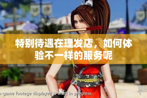 特别待遇在理发店，如何体验不一样的服务呢
