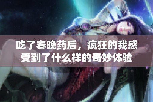 吃了春晚药后，疯狂的我感受到了什么样的奇妙体验