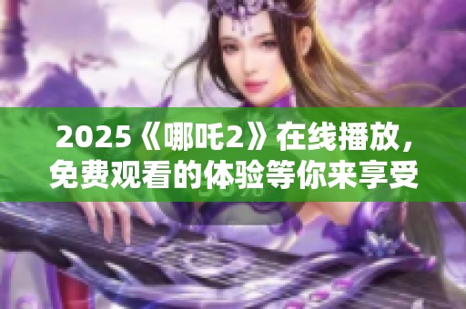 2025《哪吒2》在线播放，免费观看的体验等你来享受！