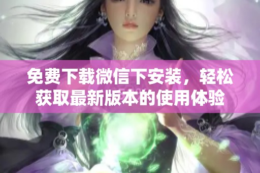 免费下载微信下安装，轻松获取最新版本的使用体验