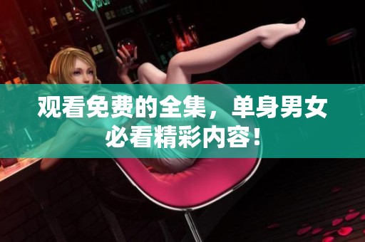 观看免费的全集，单身男女必看精彩内容！