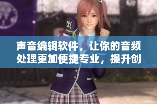声音编辑软件，让你的音频处理更加便捷专业，提升创作效果！