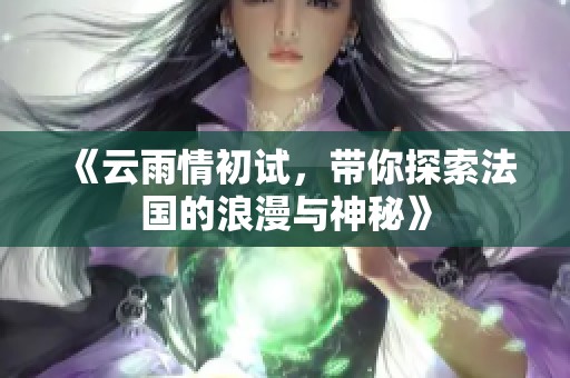 《云雨情初试，带你探索法国的浪漫与神秘》