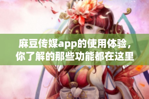 麻豆传媒app的使用体验，你了解的那些功能都在这里分享