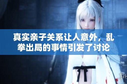 真实亲子关系让人意外，乱拳出局的事情引发了讨论