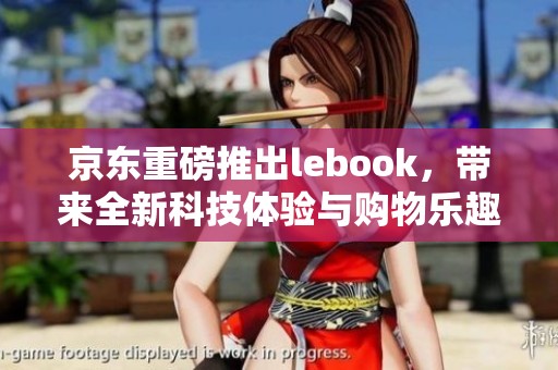 京东重磅推出lebook，带来全新科技体验与购物乐趣