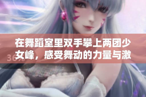 在舞蹈室里双手攀上两团少女峰，感受舞动的力量与激情