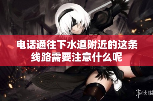 电话通往下水道附近的这条线路需要注意什么呢
