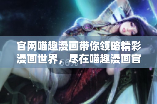 官网喵趣漫画带你领略精彩漫画世界，尽在喵趣漫画官方网站上！