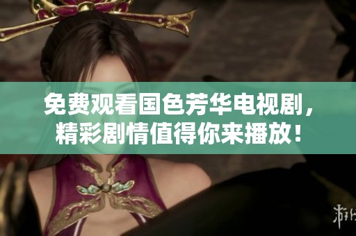 免费观看国色芳华电视剧，精彩剧情值得你来播放！