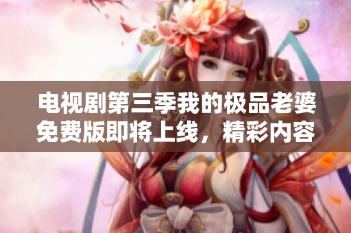 电视剧第三季我的极品老婆免费版即将上线，精彩内容令人期待！
