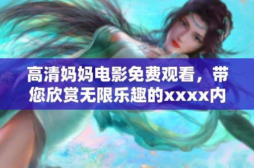 高清妈妈电影免费观看，带您欣赏无限乐趣的xxxx内容777