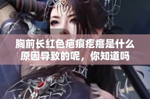 胸前长红色疤痕疙瘩是什么原因导致的呢，你知道吗