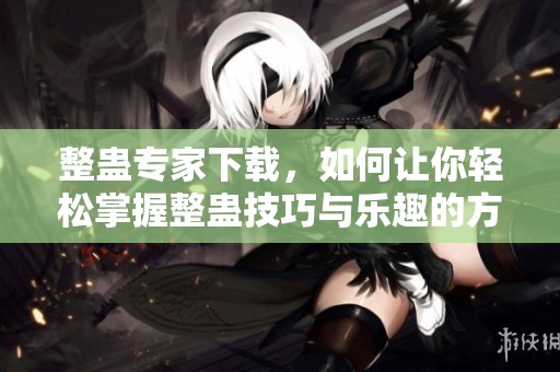 整蛊专家下载，如何让你轻松掌握整蛊技巧与乐趣的方法