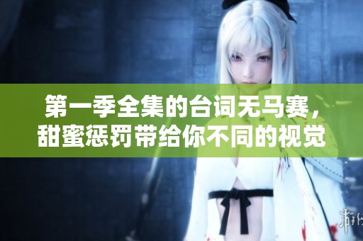 第一季全集的台词无马赛，甜蜜惩罚带给你不同的视觉体验