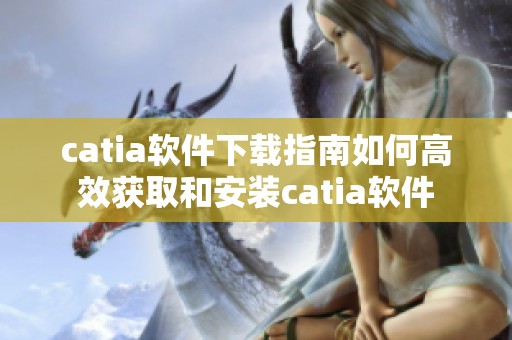 catia软件下载指南如何高效获取和安装catia软件