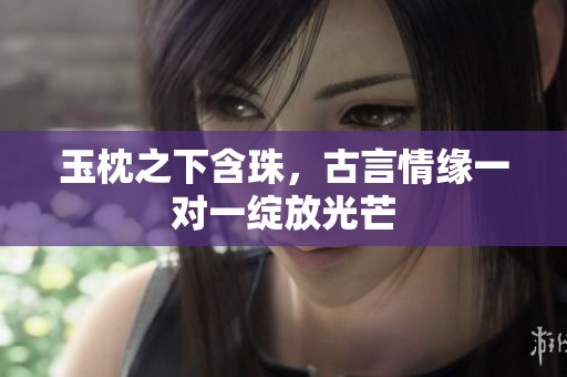玉枕之下含珠，古言情缘一对一绽放光芒