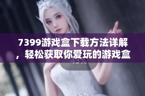 7399游戏盒下载方法详解，轻松获取你爱玩的游戏盒子