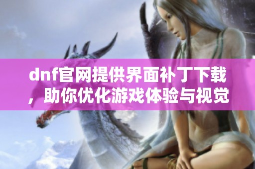 dnf官网提供界面补丁下载，助你优化游戏体验与视觉感受