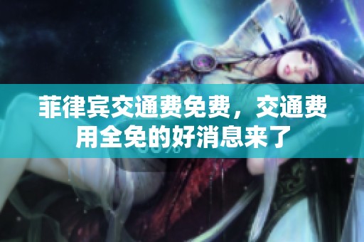 菲律宾交通费免费，交通费用全免的好消息来了