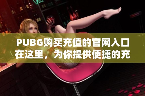 PUBG购买充值的官网入口在这里，为你提供便捷的充值服务。