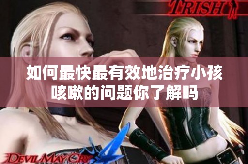 如何最快最有效地治疗小孩咳嗽的问题你了解吗