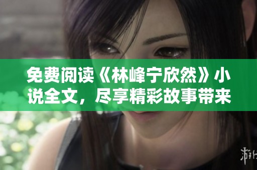 免费阅读《林峰宁欣然》小说全文，尽享精彩故事带来的乐趣与感动。