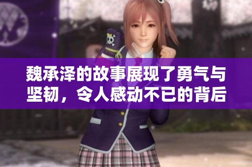 魏承泽的故事展现了勇气与坚韧，令人感动不已的背后情感。
