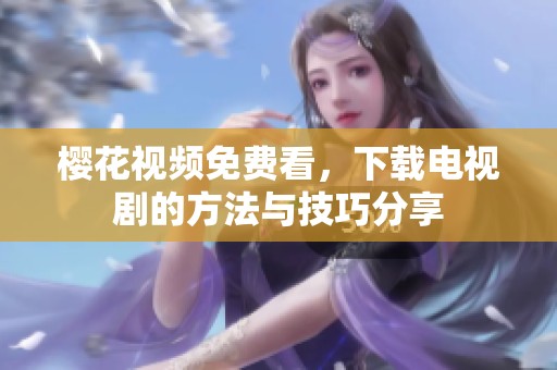 樱花视频免费看，下载电视剧的方法与技巧分享