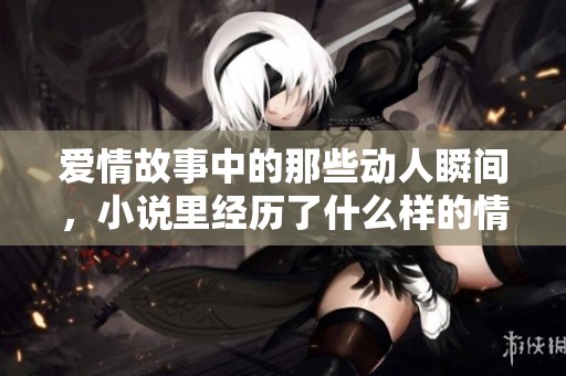 爱情故事中的那些动人瞬间，小说里经历了什么样的情感纠葛与成长