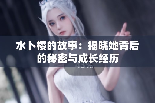 水卜樱的故事：揭晓她背后的秘密与成长经历