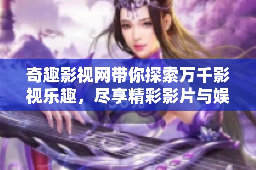 奇趣影视网带你探索万千影视乐趣，尽享精彩影片与娱乐体验