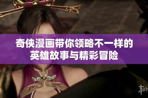 奇侠漫画带你领略不一样的英雄故事与精彩冒险
