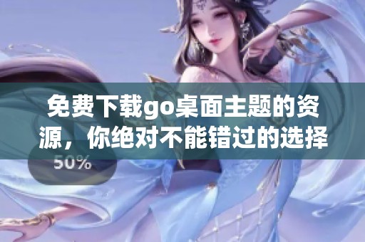 免费下载go桌面主题的资源，你绝对不能错过的选择！