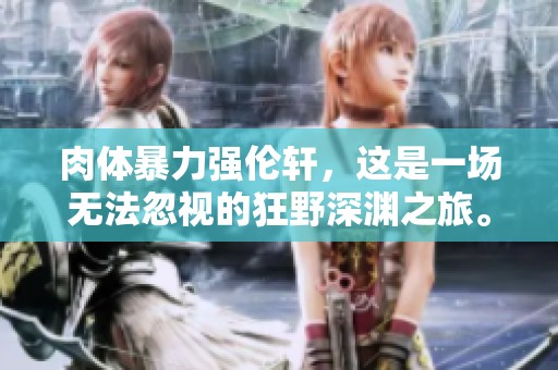 肉体暴力强伦轩，这是一场无法忽视的狂野深渊之旅。