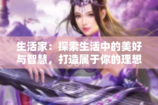生活家：探索生活中的美好与智慧，打造属于你的理想生活方式