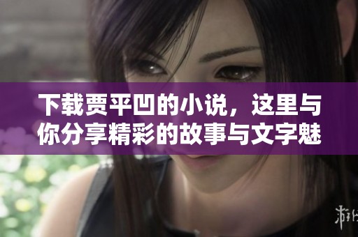 下载贾平凹的小说，这里与你分享精彩的故事与文字魅力