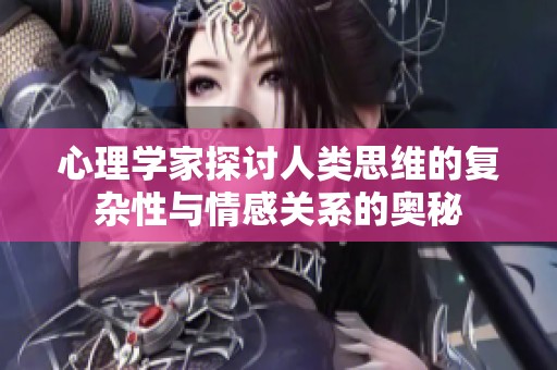 心理学家探讨人类思维的复杂性与情感关系的奥秘