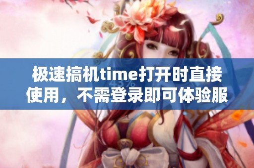 极速搞机time打开时直接使用，不需登录即可体验服务