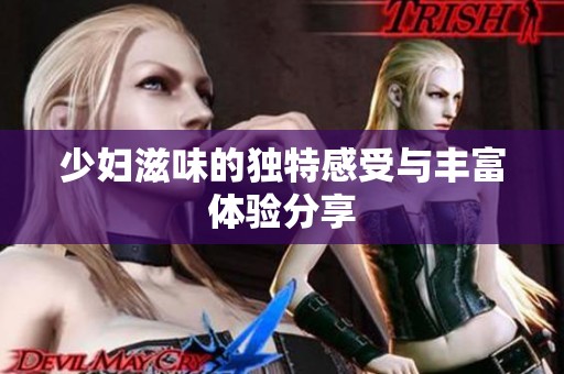 少妇滋味的独特感受与丰富体验分享