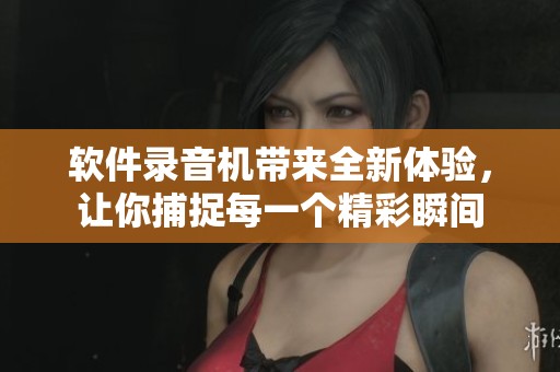 软件录音机带来全新体验，让你捕捉每一个精彩瞬间