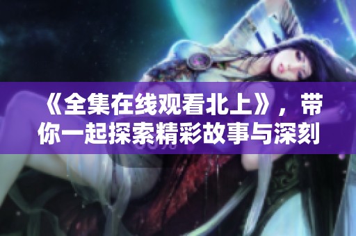 《全集在线观看北上》，带你一起探索精彩故事与深刻情感
