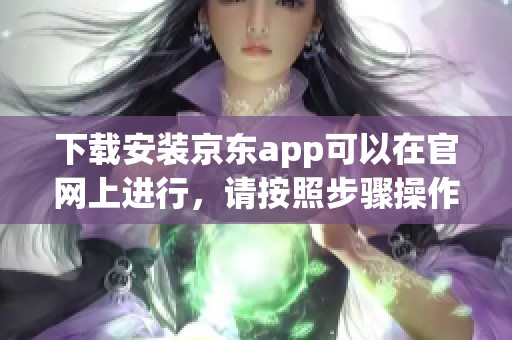 下载安装京东app可以在官网上进行，请按照步骤操作以获取最新版本。