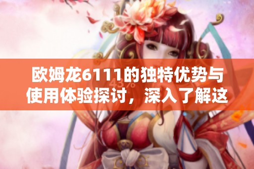 欧姆龙6111的独特优势与使用体验探讨，深入了解这款产品的魅力所在