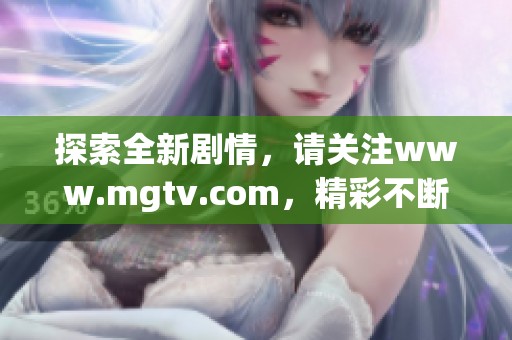 探索全新剧情，请关注www.mgtv.com，精彩不断，等你来看！